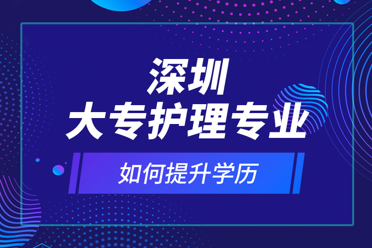 深圳大專護理專業(yè)如何提升學歷？