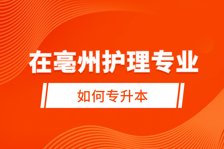 在亳州護(hù)理專業(yè)如何專升本？