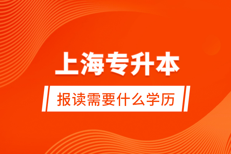 上海專升本報(bào)讀需要什么學(xué)歷？