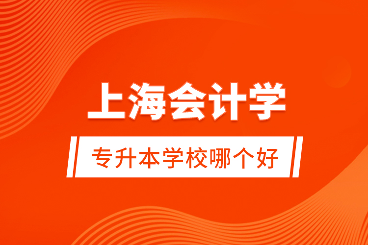 上海會(huì)計(jì)學(xué)專升本學(xué)校哪個(gè)好？