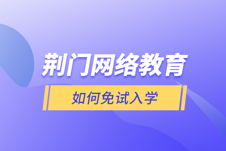 荊門網(wǎng)絡(luò)教育如何免試入學(xué)？