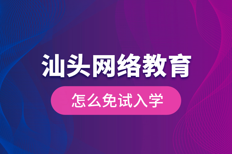 汕頭網(wǎng)絡(luò)教育怎么免試入學(xué)？