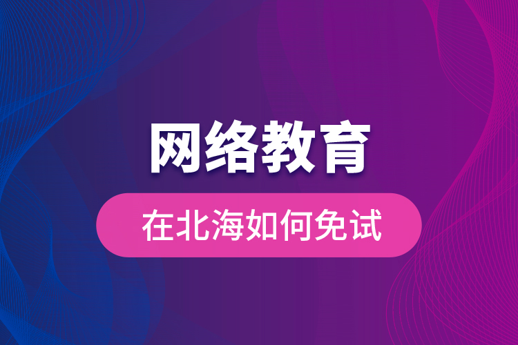 網(wǎng)絡(luò)教育在北海如何免試？