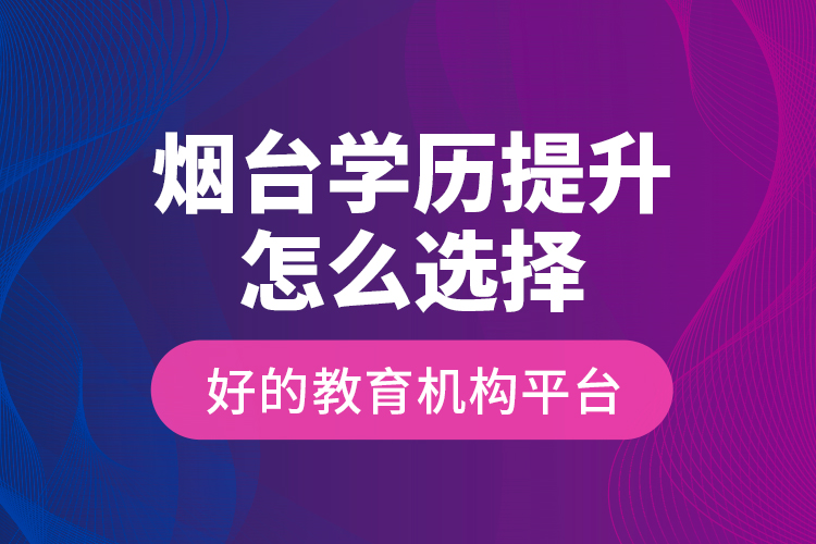 煙臺學(xué)歷提升怎么選擇好的教育機構(gòu)平臺？