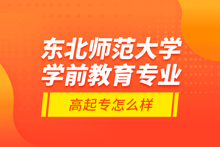 東北師范大學學前教育專業(yè)高起專怎么樣？