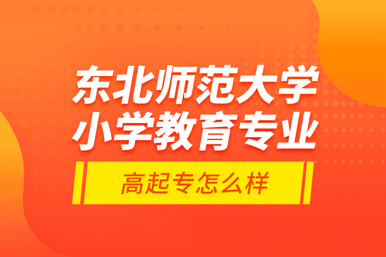 東北師范大學(xué)小學(xué)教育專業(yè)高起專怎么樣？