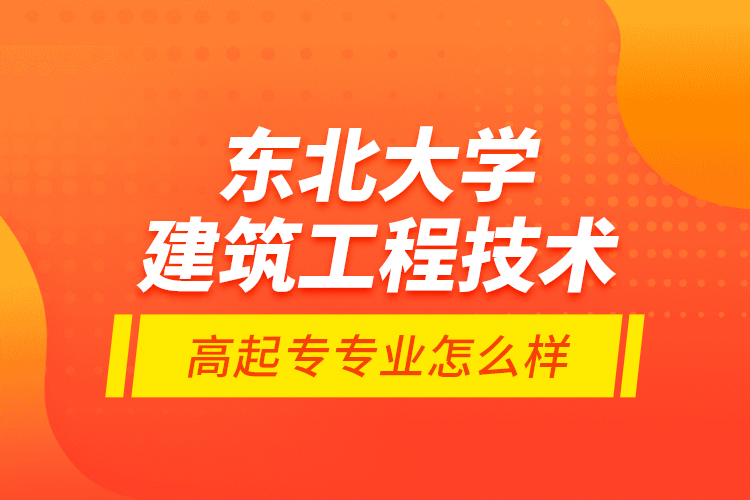 東北大學建筑工程技術高起專專業(yè)怎么樣？