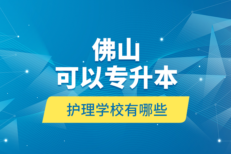 佛山可以專升本的護(hù)理學(xué)校有哪些？