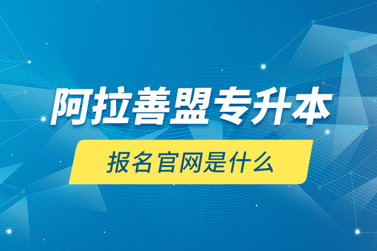 阿拉善盟專升本報名官網是什么？