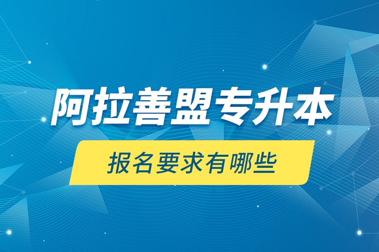 阿拉善盟專升本報(bào)名要求有哪些？