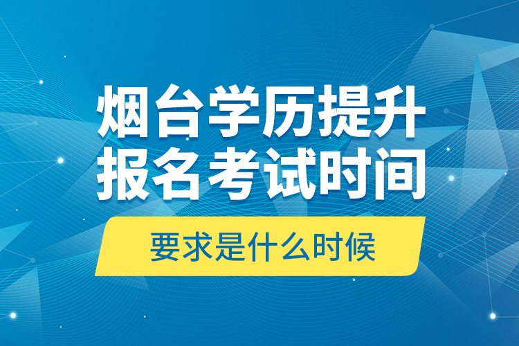 煙臺學(xué)歷提升報名考試時間要求是什么時候？