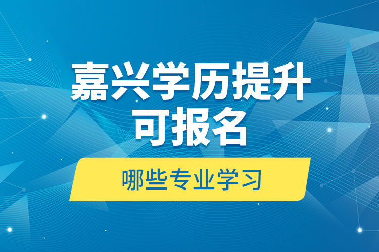 嘉興學(xué)歷提升可報(bào)名哪些專業(yè)學(xué)習(xí)？