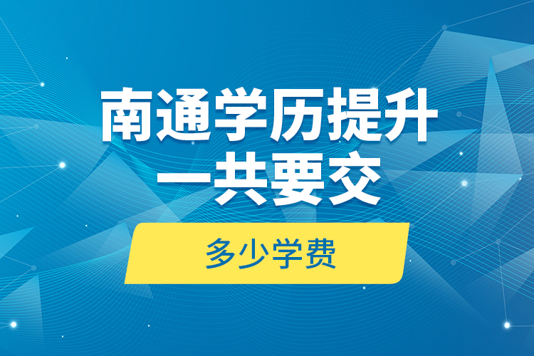 南通學(xué)歷提升一共要交多少學(xué)費(fèi)？