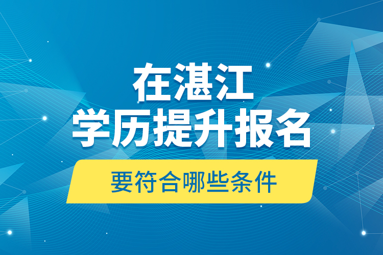 在湛江學(xué)歷提升報(bào)名要符合哪些條件？