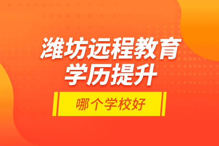 濰坊遠(yuǎn)程教育學(xué)歷提升哪個學(xué)校好？