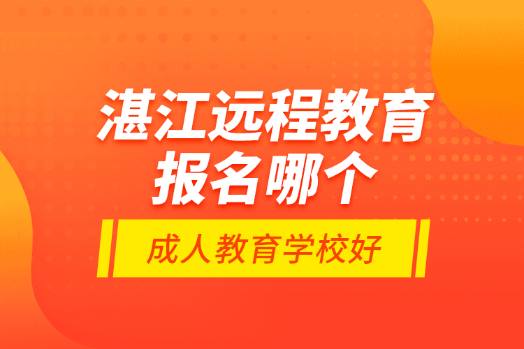 湛江遠(yuǎn)程教育報名哪個成人教育學(xué)校好？