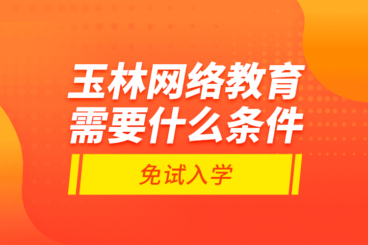 玉林網(wǎng)絡(luò)教育需要什么條件免試入學(xué)？