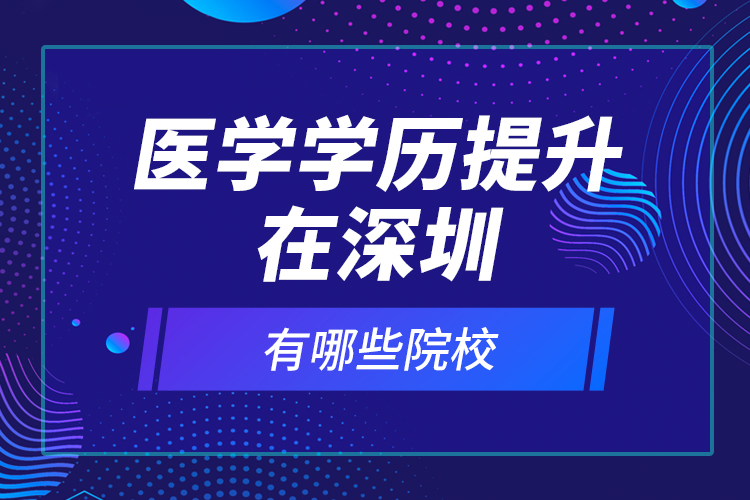 醫(yī)學(xué)學(xué)歷提升在深圳有哪些院校？