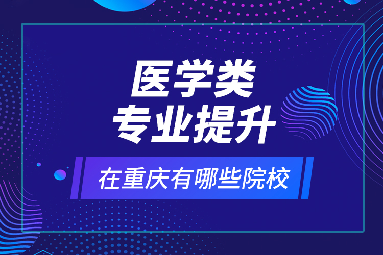 醫(yī)學(xué)類專業(yè)提升在重慶有哪些院校？