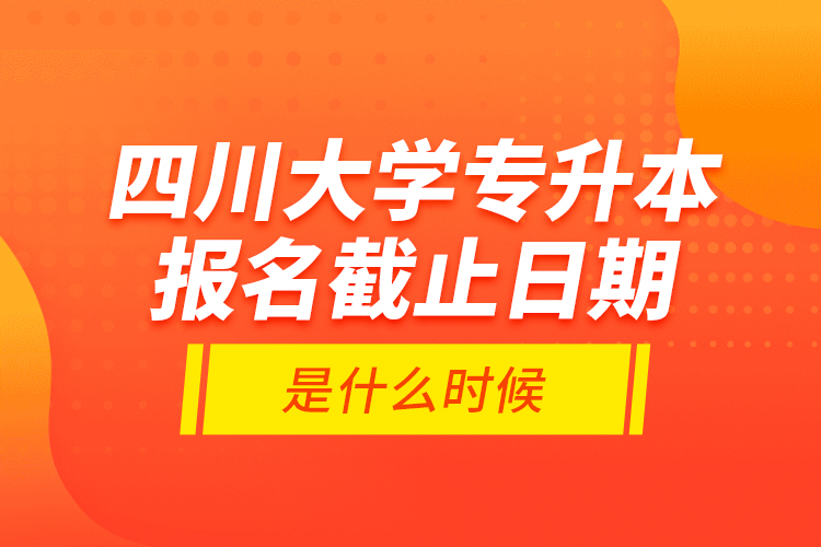 四川大學(xué)專升本報(bào)名截止日期是什么時(shí)候？