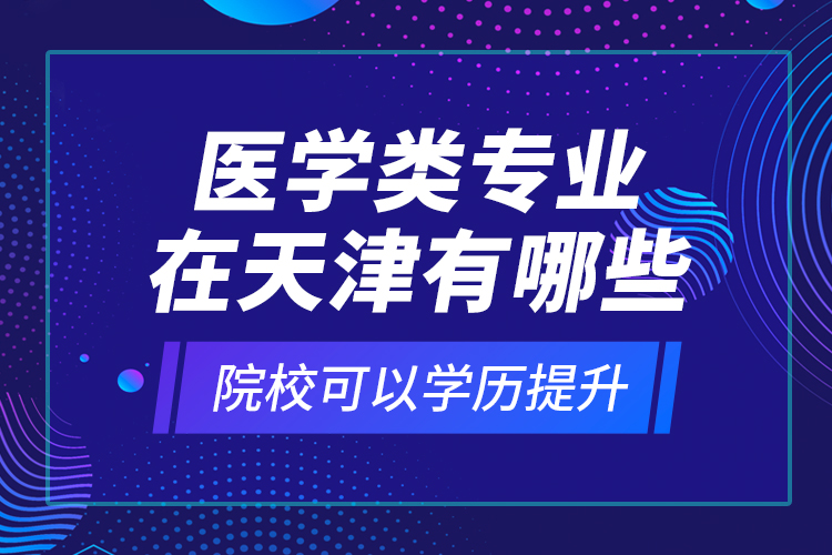 醫(yī)學(xué)類專業(yè)在天津有哪些院校可以學(xué)歷提升？