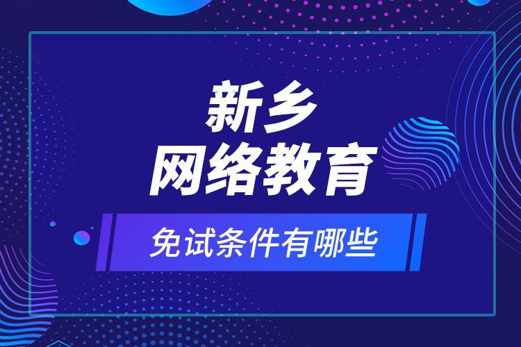 新鄉(xiāng)網(wǎng)絡(luò)教育免試條件有哪些？