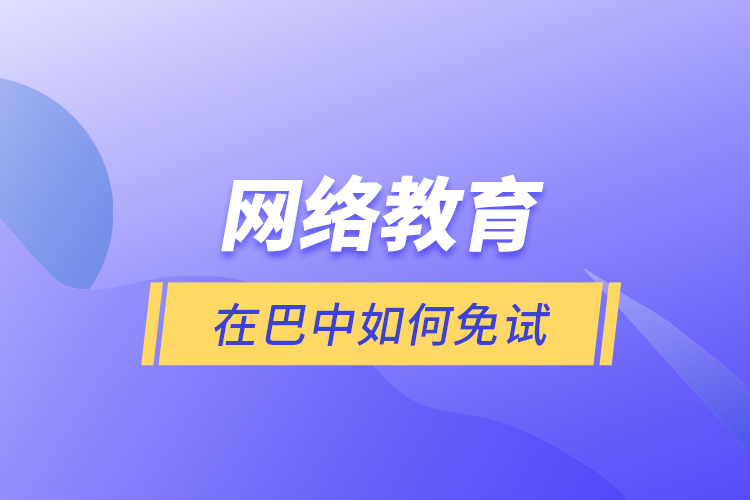 網(wǎng)絡(luò)教育在巴中如何免試？