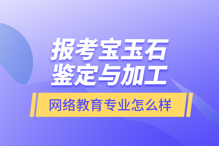 報(bào)考寶玉石鑒定與加工網(wǎng)絡(luò)教育專業(yè)怎么樣？