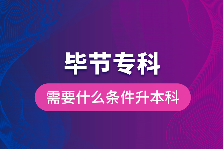 畢節(jié)?？菩枰裁礂l件升本科？