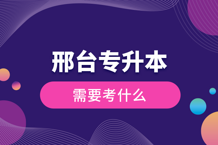 邢臺專升本需要考什么？