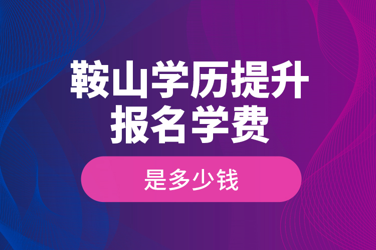 鞍山學歷提升報名學費是多少錢？