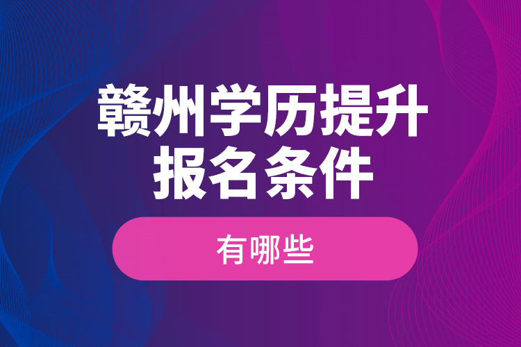 贛州學(xué)歷提升報(bào)名條件有哪些？