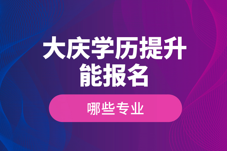 ?大慶學(xué)歷提升能報(bào)名哪些專業(yè)？
