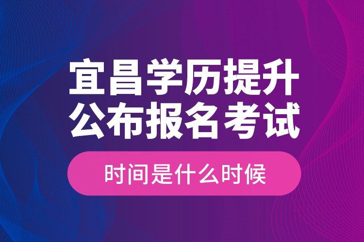 宜昌學歷提升公布報名考試時間是什么時候？