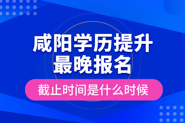 咸陽(yáng)學(xué)歷提升最晚報(bào)名截止時(shí)間是什么時(shí)候？