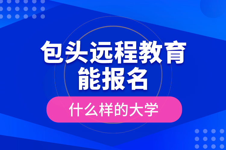 包頭遠(yuǎn)程教育能報名什么樣的大學(xué)？