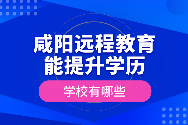 咸陽遠程教育能提升學歷的學校有哪些？