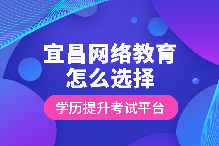 宜昌網(wǎng)絡(luò)教育怎么選擇學(xué)歷提升考試平臺？