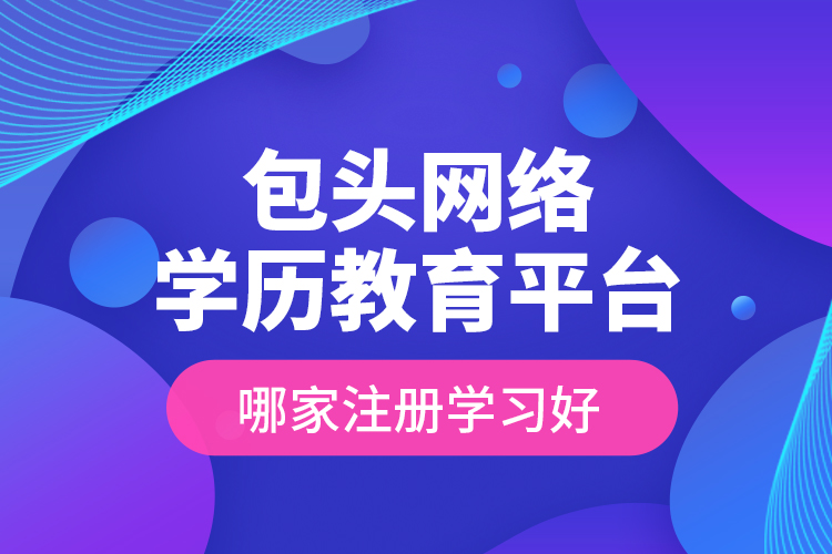 包頭網絡學歷教育平臺哪家注冊學習好？