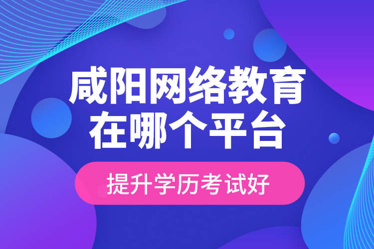 咸陽網(wǎng)絡(luò)教育在哪個平臺提升學(xué)歷考試好？