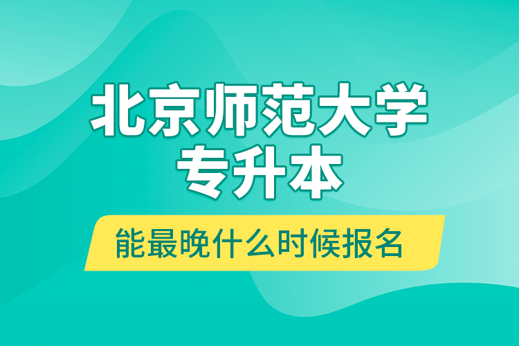 北京師范大學(xué)專升本能最晚什么時(shí)候報(bào)名？