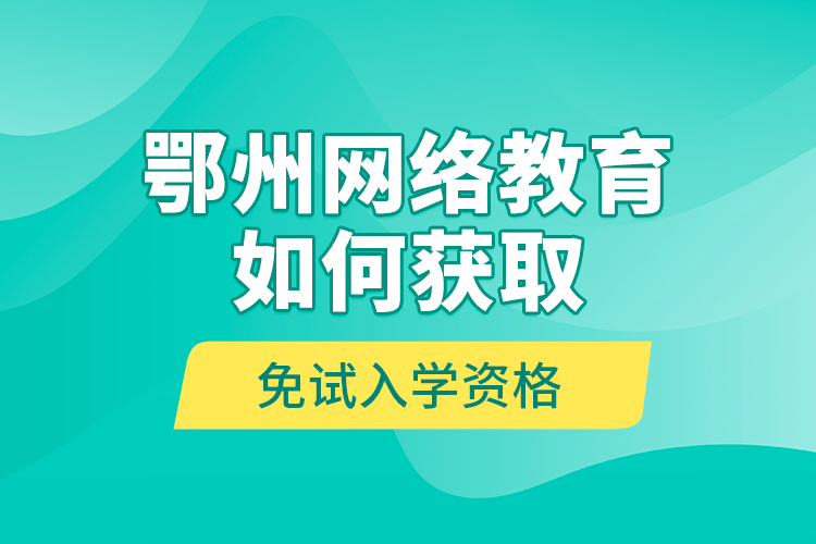鄂州網(wǎng)絡(luò)教育如何獲取免試入學資格？
