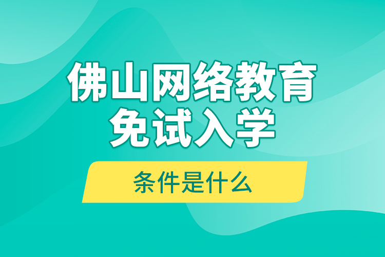 佛山網(wǎng)絡(luò)教育免試入學(xué)的條件是什么？