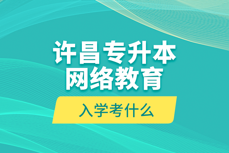 許昌專升本網(wǎng)絡教育入學考什么？