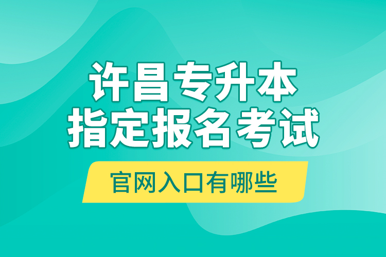 許昌專升本指定報名考試官網入口有哪些？