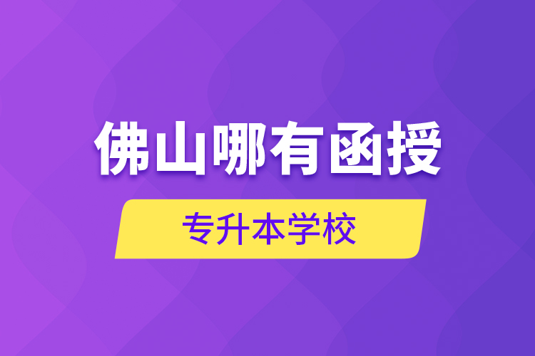 佛山哪有函授專升本學(xué)校？