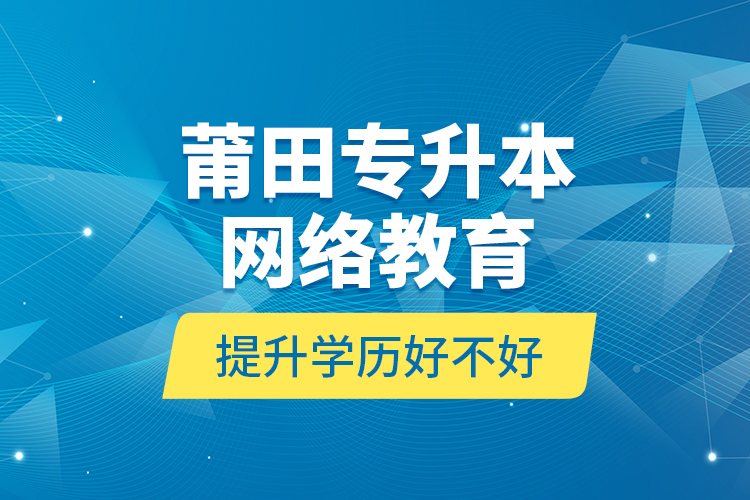 莆田專升本網(wǎng)絡(luò)教育提升學(xué)歷好不好？