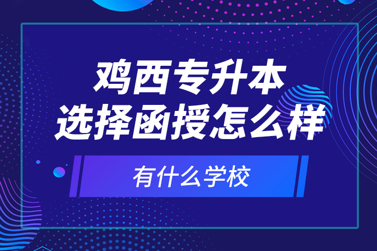 雞西專升本選擇函授怎么樣，有什么學校？