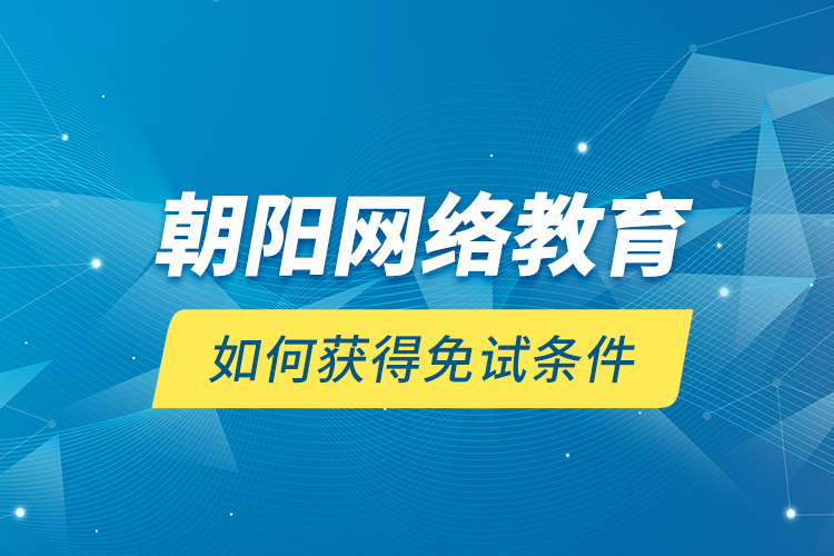 朝陽網(wǎng)絡教育如何獲得免試條件？