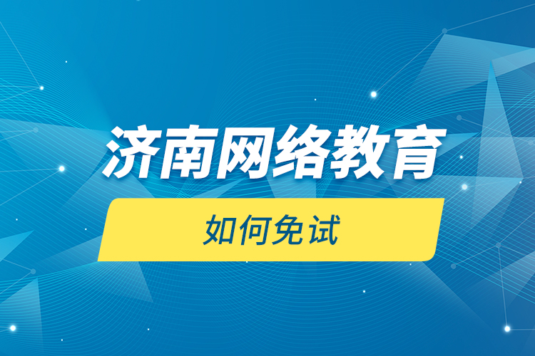 濟(jì)南網(wǎng)絡(luò)教育如何免試？
